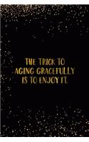 The Trick To Aging Gracefully Is To Enjoy It.