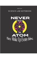 Never Trust An Atom They Make Up Everything - Science Lab Notebook: Science Fair Research Journal - Experiment Documentation and Lab Tracker - Perfect Gift for Science Students And Teachers
