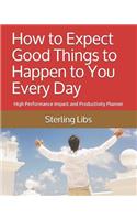 How to Expect Good Things to Happen to You Every Day: High Performance Impact and Productivity Planner