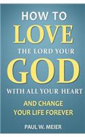 How to Love the Lord Your God with All Your Heart and Change Your Life Forever