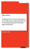 Großbauprojekte und deren Akzeptanz in der Bevölkerung als Aufgabenstellung des Verwaltungsmanagements. Wutbürger gegen Windmühlen