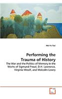 Performing the Trauma of History: The War and the Politics of Memory in the Works of Sigmund Freud, D.h.lawrence, Virginia Woolf, and Malcolm Lowry