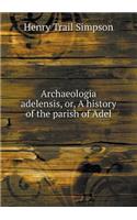 Archaeologia Adelensis, Or, a History of the Parish of Adel
