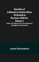 Narrative of a Mission to Central Africa Performed in the Years 1850-51, Volume 1; Under the Orders and at the Expense of Her Majesty's Government