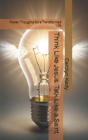 Think Like Jesus, Talk Like a Saint: Power Thoughts for a Transformed Life
