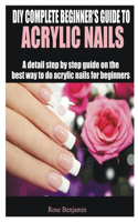 DIY Complete Beginner's Guide to Acrylic Nails: A detail step by step guide on the best way to do acrylic nails for beginners