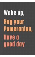 Wake up, Hug your Pomeranian, Have a good day