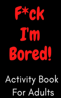 F*ck I'm Bored! Activity Book For Adults