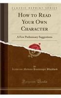 How to Read Your Own Character: A Few Preliminary Suggestions (Classic Reprint)