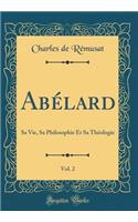 Abï¿½lard, Vol. 2: Sa Vie, Sa Philosophie Et Sa Thï¿½ologie (Classic Reprint)