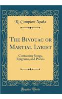The Bivouac or Martial Lyrist: Containing Songs, Epigrams, and Poems (Classic Reprint)