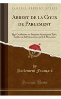 Arrest de la Cour de Parlement: Qui Condamne Un ImprimÃ© Ayant Pour Titre, Emile, Ou de l'Education, Par J. J. Rousseau (Classic Reprint)