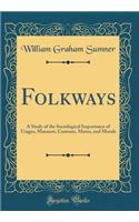 Folkways: A Study of the Sociological Importance of Usages, Manners, Customs, Mores, and Morals (Classic Reprint)