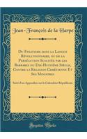 Du Fanatisme Dans La Langue Révolutionnaire, Ou de la Persécution Suscitée Par Les Barbares Du Dix-Huitième Siècle, Contre La Religion Chrétienne Et Ses Ministres: Suivi d'Un Appendice Sur Le Calendrier Républicain (Classic Reprint)