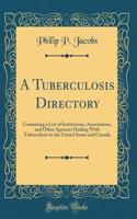 A Tuberculosis Directory: Containing a List of Institutions, Associations, and Other Agencies Dealing With Tuberculosis in the United States and Canada (Classic Reprint)