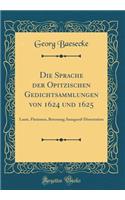 Die Sprache Der Opitzischen Gedichtsammlungen Von 1624 Und 1625: Laute, Flexionen, Betonung; Inaugural-Dissertation (Classic Reprint): Laute, Flexionen, Betonung; Inaugural-Dissertation (Classic Reprint)