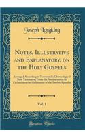 Notes, Illustrative and Explanatory, on the Holy Gospels, Vol. 1: Arranged According to Townsend's Chronological New Testament; From the Annunciation to Zacharias to the Ordination of the Twelve Apostles (Classic Reprint): Arranged According to Townsend's Chronological New Testament; From the Annunciation to Zacharias to the Ordination of the Twelve Apostles (Classic R