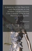Manual of the Practice and Procedure in the Several Courts Having Civil Jurisdiction in the Province of Quebec [microform]: Containing the Code of Civil Procedure of Lower Canada With the Amendments Thereto Made Since Its Promulgation, The...