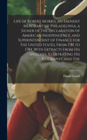 Life of Robert Morris, an Eminent Merchant of Philadelphia, a Signer of The Declaration of American Independence, and Superintendent of Finance for The United States, From 1781 to 1784. With Extracts From his Speeches, Illustrating his Biography, a