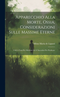 Apparecchio Alla Morte, Ossia, Considerazioni Sulle Massime Eterne: Utili A Tutti Per Meditare Ed A' Sacerdoti Per Predicare