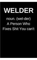 WELDER noun. (wel-der) A Person Who Fixes Shit You can't: Welding Journal / Notebook. A Great Welders Gift for Fathers Day