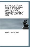 Normal Schools and Their Origin; A Paper Read at a Regular Meeting of the Worcester Society of Antiq