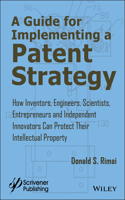 A Guide for Implementing a Patent Strategy – How Inventors, Engineers, Scientists, Entrepreneurs, and Independent Innovators Can Protect