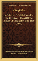 A Calendar Of Wills Proved In The Consistory Court Of The Bishop Of Gloucester, 1541-1650 (1895)
