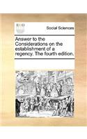 Answer to the Considerations on the establishment of a regency. The fourth edition.