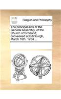 The principal acts of the General Assembly, of the Church of Scotland; conveened at Edinburgh, March 16th. 1704 ...