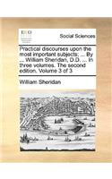 Practical discourses upon the most important subjects; ... By ... William Sheridan, D.D. ... In three volumes. The second edition. Volume 3 of 3