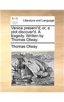 Venice Preserv'd; Or, a Plot Discover'd. a Tragedy. Written by Thomas Otway.