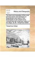 The Lives and Characters of the Most Eminent Actors and Actresses of Great Britain and Ireland, from Shakespear to the Present Time. Interspersed with a General History of the Stage. by Mr. Theophilus Cibber.