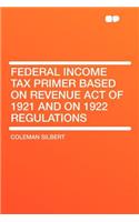 Federal Income Tax Primer Based on Revenue Act of 1921 and on 1922 Regulations