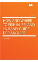 How and Where to Fish in Ireland: A Hand-Guide for Anglers: A Hand-Guide for Anglers