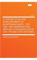 A Century of Village Nonconformity at Bluntisham, Hunts., 1787-1887: With Introductory Sketches of Religious Life in the 17th and 18th Centuries
