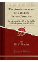 The Administration of a Yellow Fever Campaign: Supplement No; 15 to the Public Health Reports, June 12, 1914 (Classic Reprint)