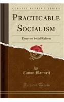 Practicable Socialism: Essays on Social Reform (Classic Reprint)