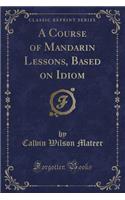 A Course of Mandarin Lessons, Based on Idiom (Classic Reprint)