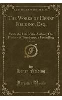 The Works of Henry Fielding, Esq., Vol. 9 of 12: With the Life of the Author; The History of Tom Jones, a Foundling (Classic Reprint)