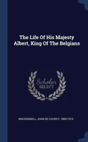 The Life Of His Majesty Albert, King Of The Belgians