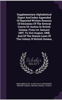 Supplementary Alphabetical Digest And Index Appended Of Reported Written Reasons Of Decisions Of The Several Courts Of Justice In British Guiana, From 1st January 1907, To 21st August, 1908, And Of The Statute Laws Of The Colony Of British Guiana,