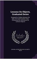 Lessons On Objects, Graduated Series: Designed for Children Between the Ages of Six and Fourteen Years: Containing Also Information On Common Objects(English)