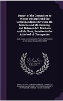 Report of the Committee to Whom Was Referred the Correspondence Between Mr. Monroe and Mr. Canning, and Between Mr. Madison and Mr. Rose, Relative to the Attacked of Chesapeake: And Also a Communication from the President of the United States of the 30 M