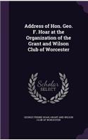 Address of Hon. Geo. F. Hoar at the Organization of the Grant and Wilson Club of Worcester