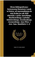 Obraz bibliograficzno-historyczny literatury i nauk w Polsce, od wprowadzenia do niej druku po rok 1830 wlacznie, z pism Janockiego, Bentkowskiego, Ludwika Sobolewskiego, Ossolinskiego, Juszynskiego, Jana Winc. i Jerz. Sam. Bandtków i t. d