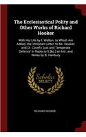 The Ecclesiastical Polity and Other Works of Richard Hooker: With His Life by I. Walton. to Which Are Added, the 'christian Letter' to Mr. Hooker; And Dr. Covel's 'just and Temperate Defence' in Reply to It [&