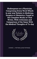 Shakespeare as a Physician. Comprising Every Word Which in any way Relates to Medicine, Surgery or Obstetrics, Found in the Complete Works of That Writer, With Criticisms and Comparison of the Same With the Medical Thoughts of To-day