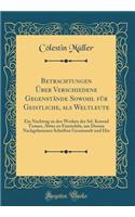 Betrachtungen Über Verschiedene Gegenstände Sowohl Für Geistliche, ALS Weltleute: Ein Nachtrag Zu Den Werken Des Sel. Konrad Tanner, Abtes Zu Einsiedeln, Aus Dessen Nachgelassenen Schriften Gesammelt Und Her (Classic Reprint)