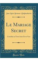 Le Mariage Secret: ComÃ©die En Trois Actes Et En Vers (Classic Reprint)